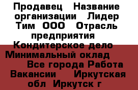 Продавец › Название организации ­ Лидер Тим, ООО › Отрасль предприятия ­ Кондитерское дело › Минимальный оклад ­ 26 000 - Все города Работа » Вакансии   . Иркутская обл.,Иркутск г.